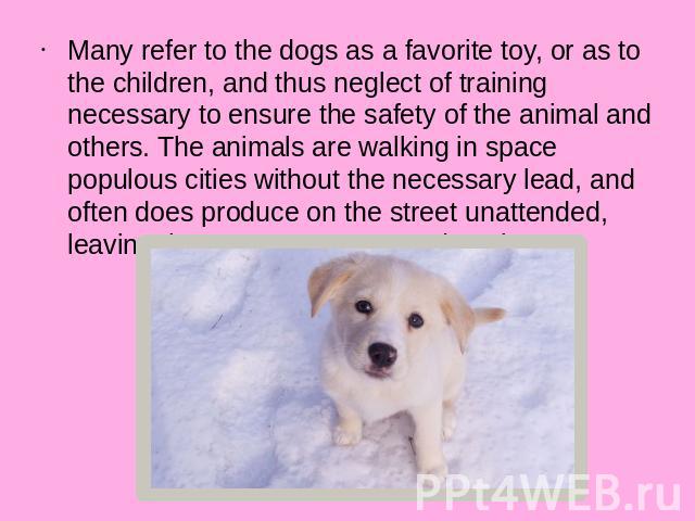 Many refer to the dogs as a favorite toy, or as to the children, and thus neglect of training necessary to ensure the safety of the animal and others. The animals are walking in space populous cities without the necessary lead, and often does produc…