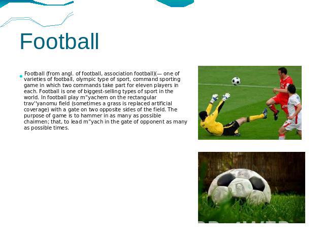 Football Football (from angl. of football, association football)(— one of varieties of football, olympic type of sport, command sporting game in which two commands take part for eleven players in each. Football is one of biggest-selling types of spo…