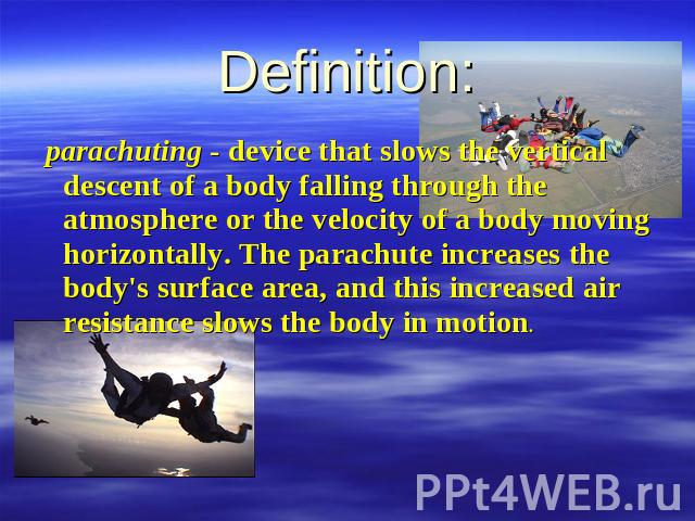 Definition: parachuting - device that slows the vertical descent of a body falling through the atmosphere or the velocity of a body moving horizontally. The parachute increases the body's surface area, and this increased air resistance slows the bod…