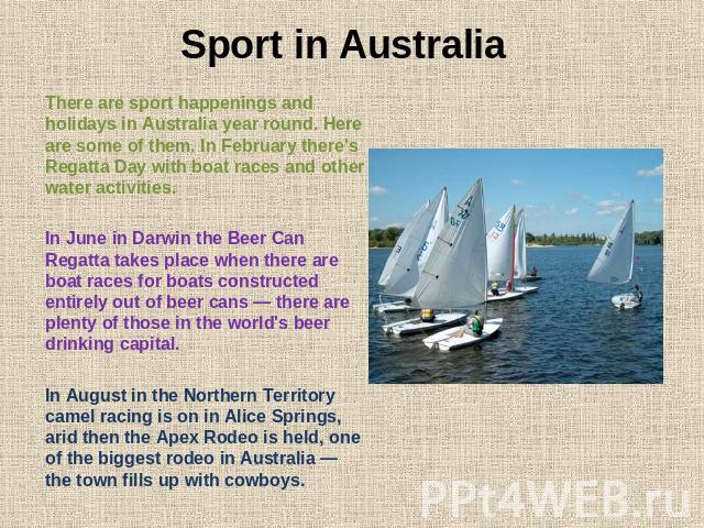 Sport in Australia There are sport happenings and holidays in Australia year round. Here are some of them. In February there's Regatta Day with boat races and other water activities. In June in Darwin the Beer Can Regatta takes place when there are …