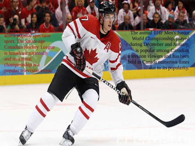 The annual IIHF Men's Junior World Championship, played during December and January, is popular among Canadian television viewers and has been held in Canada numerous times due to its popularity. Junior-age ice hockey is also a popular spectator spo…