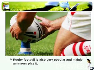 Rugby football is also very popular and mainly amateurs play it.