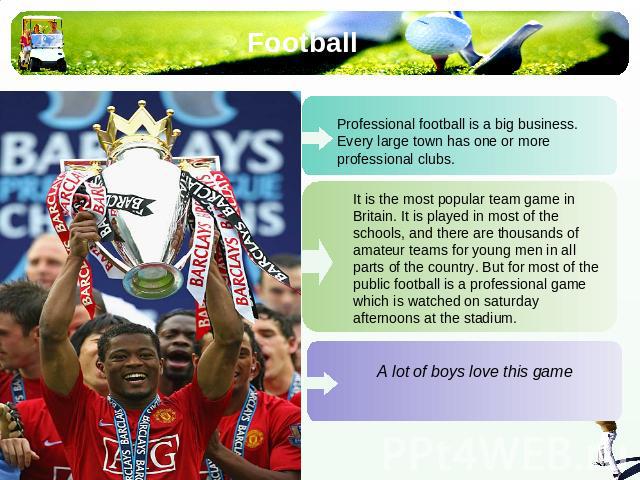 Football Professional football is a big business. Every large town has one or more professional clubs. It is the most popular team game in Britain. It is played in most of the schools, and there are thousands of amateur teams for young men in all pa…