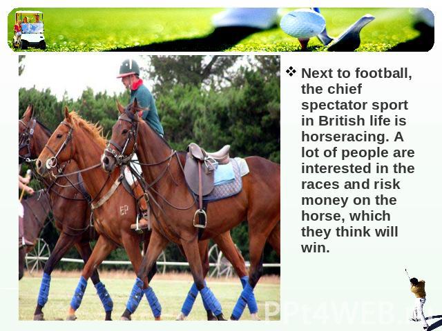 Next to football, the chief spectator sport in British life is horseracing. A lot of people are interested in the races and risk money on the horse, which they think will win. 