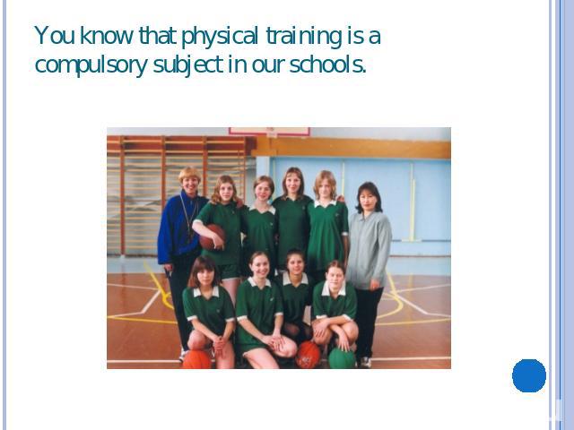 You know that physical training is a compulsory subject in our schools.