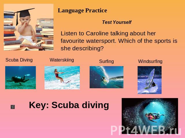 Language Practice Test Yourself Listen to Caroline talking about her favourite watersport. Which of the sports is she describing? Scuba Diving Waterskiing Surfing Windsurfing Key: Scuba diving