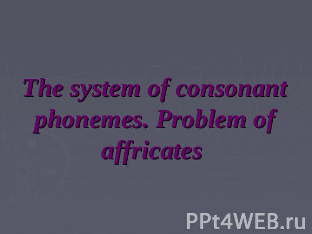 The system of consonant phonemes. Problem of affricates