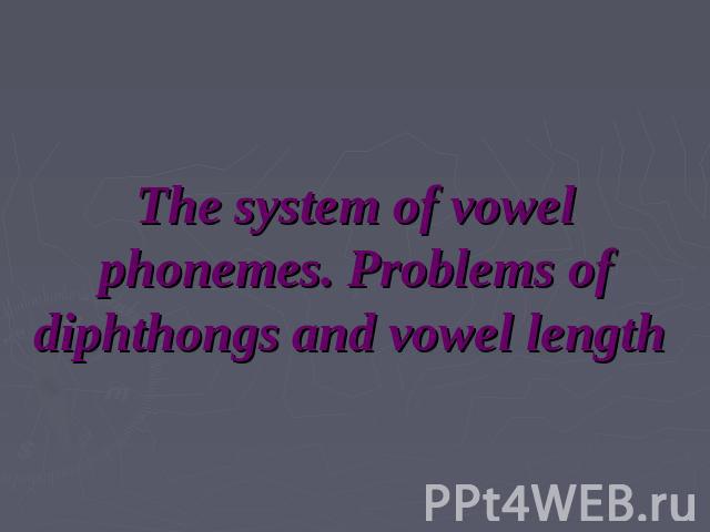 The system of vowel phonemes. Problems of diphthongs and vowel length