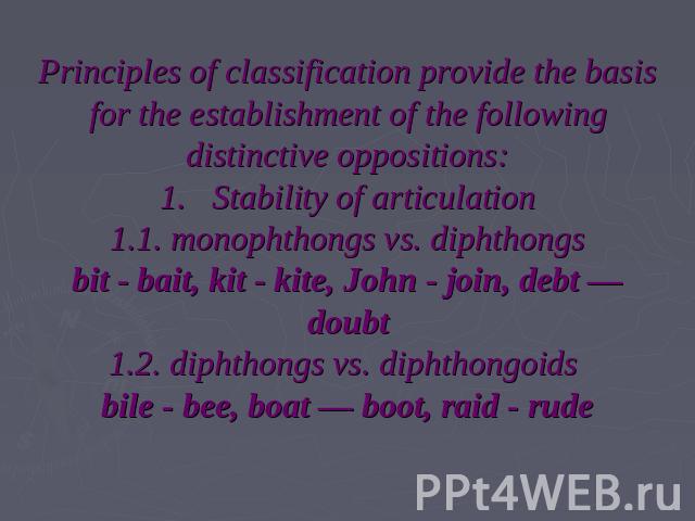 Principles of classification provide the basis for the establishment of the following distinctive oppositions:1.   Stability of articulation1.1. monophthongs vs. diphthongsbit - bait, kit - kite, John - join, debt — doubt1.2. diphthongs vs. diphthon…