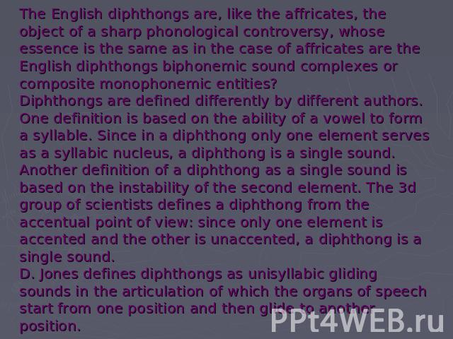The English diphthongs are, like the affricates, the object of a sharp phonological controversy, whose essence is the same as in the case of affricates are the English diphthongs biphonemic sound complexes or composite monophonemic entities?Diphthon…