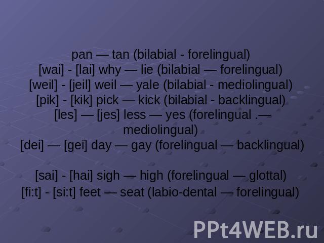 pan — tan (bilabial - forelingual) [wai] - [lai] why — lie (bilabial — forelingual) [weil] - [jeil] weil — yale (bilabial - mediolingual) [pik] - [kik] pick — kick (bilabial - backlingual) [les] — [jes] less — yes (forelingual .— mediolingual) [dei]…
