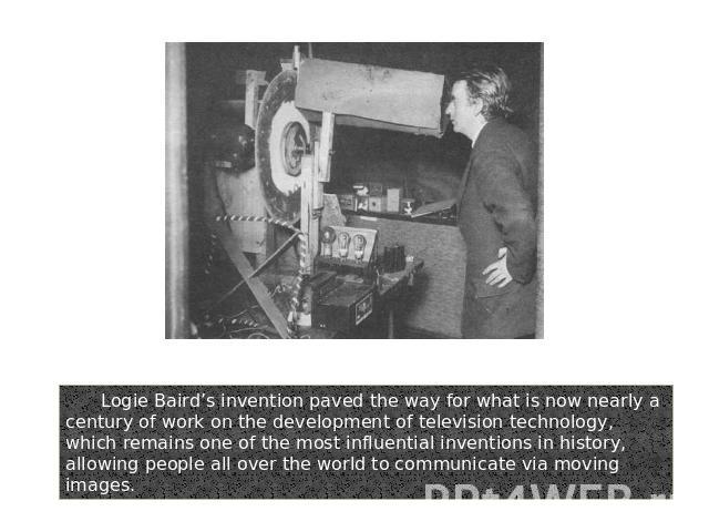 Logie Baird’s invention paved the way for what is now nearly a century of work on the development of television technology, which remains one of the most influential inventions in history, allowing people all over the world to communicate via moving…