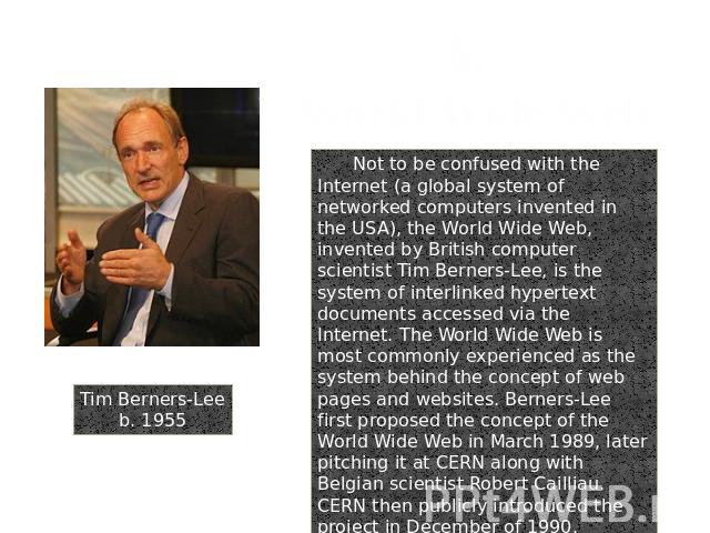 Tim Berners-Leeb. 1955 6. World Wide Web Not to be confused with the Internet (a global system of networked computers invented in the USA), the World Wide Web, invented by British computer scientist Tim Berners-Lee, is the system of interlinked hype…