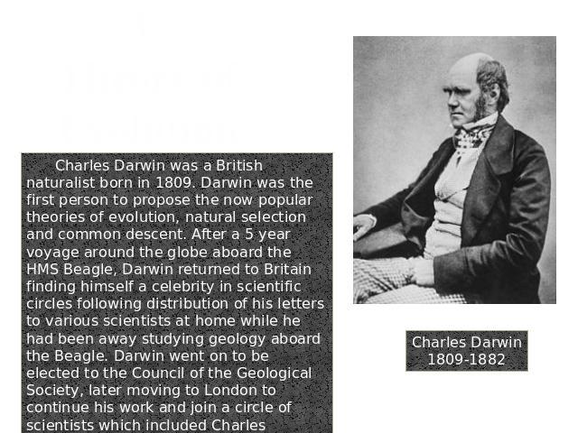 Charles Darwin1809-1882 3. Theory of Evolution Charles Darwin was a British naturalist born in 1809. Darwin was the first person to propose the now popular theories of evolution, natural selection and common descent. After a 5 year voyage around the…