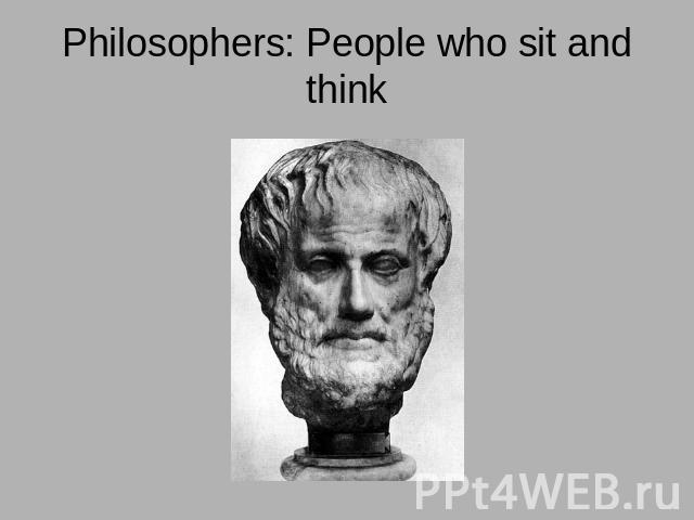 Philosophers: People who sit and think