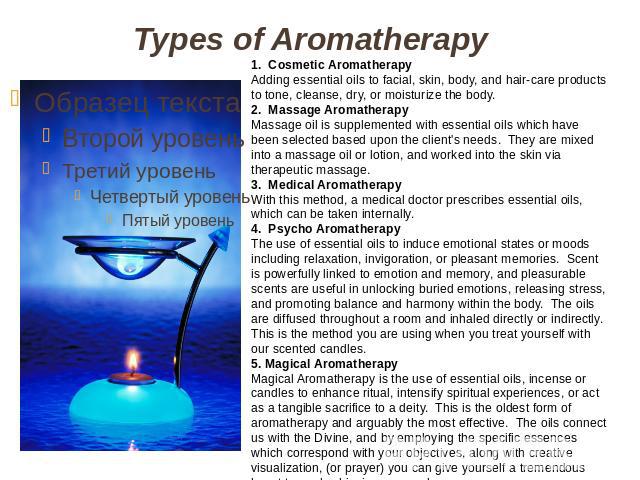 Types of Aromatherapy 1. Cosmetic Aromatherapy Adding essential oils to facial, skin, body, and hair-care products to tone, cleanse, dry, or moisturize the body. 2. Massage Aromatherapy Massage oil is supplemented with essential oils which have been…
