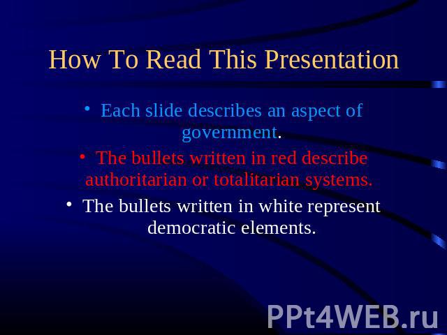 How To Read This Presentation Each slide describes an aspect of government.The bullets written in red describe authoritarian or totalitarian systems. The bullets written in white represent democratic elements.