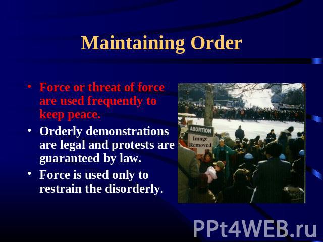 Maintaining Order Force or threat of force are used frequently to keep peace.Orderly demonstrations are legal and protests are guaranteed by law. Force is used only to restrain the disorderly.