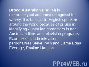 Broad Australian English is the archetypal and most recognisable variety. It is