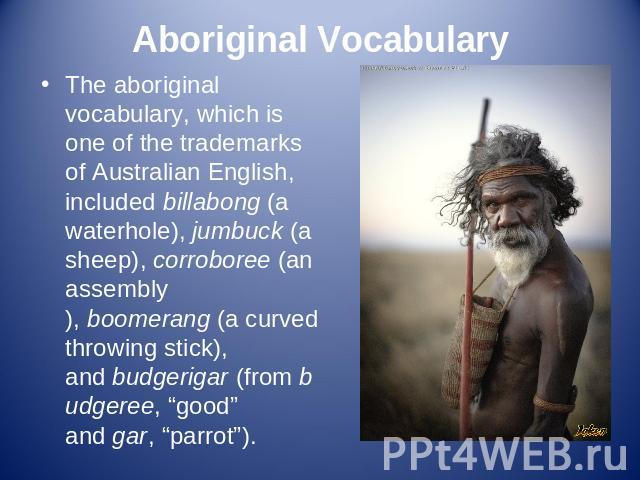 Aboriginal Vocabulary The aboriginal vocabulary, which is one of the trademarks of Australian English, included billabong (a waterhole), jumbuck (a sheep), corroboree (an assembly), boomerang (a curved throwing stick), and budgerigar (from budgeree,…