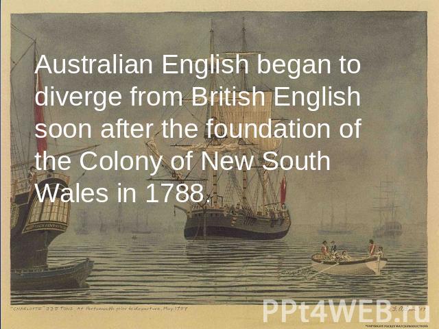 Australian English began to diverge from British English soon after the foundation of the Colony of New South Wales in 1788.