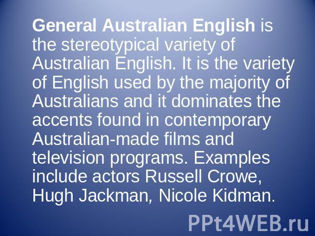 General Australian English is the stereotypical variety of Australian English. It is the variety of English used by the majority of Australians and it dominates the accents found in contemporary Australian-made films and television programs. Example…