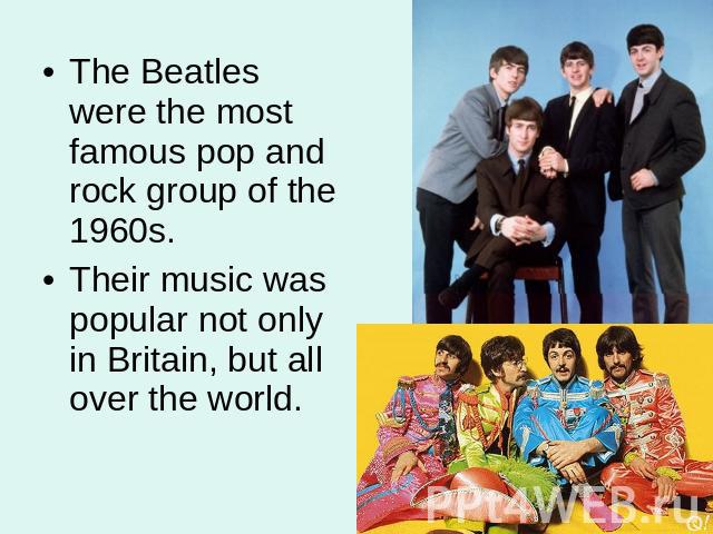 The Beatles were the most famous pop and rock group of the 1960s. Their music was popular not only in Britain, but all over the world.