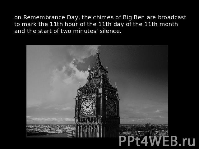 on Remembrance Day, the chimes of Big Ben are broadcast to mark the 11th hour of the 11th day of the 11th month and the start of two minutes' silence.