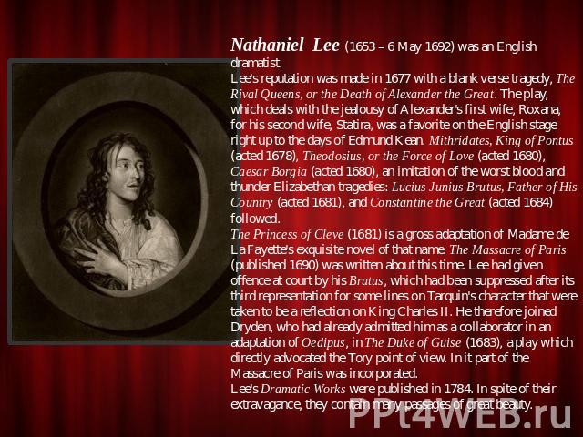 Nathaniel Lee (1653 – 6 May 1692) was an English dramatist.Lee's reputation was made in 1677 with a blank verse tragedy, The Rival Queens, or the Death of Alexander the Great. The play, which deals with the jealousy of Alexander's first wife, Roxana…