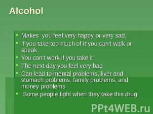 Alcohol Makes you feel very happy or very sad. If you take too much of it you ca
