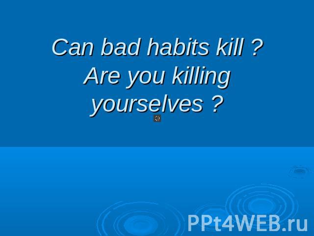 Can bad habits kill? Are you killing yourselves ?