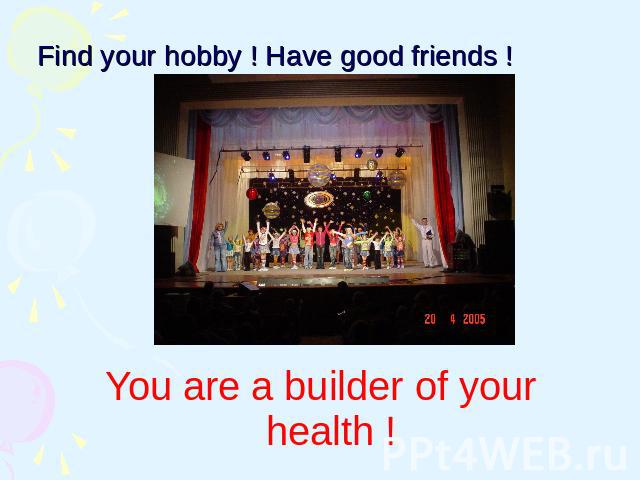 Find your hobby ! Have good friends ! You are a builder of your health !