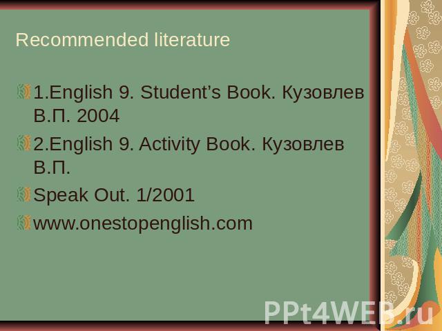 Recommended literature 1.English 9. Student’s Book. Кузовлев В.П. 20042.English 9. Activity Book. Кузовлев В.П.Speak Out. 1/2001www.onestopenglish.com