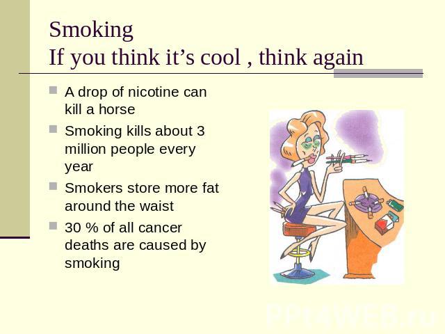 Smoking If you think it’s cool , think again A drop of nicotine can kill a horseSmoking kills about 3 million people every yearSmokers store more fat around the waist30 % of all cancer deaths are caused by smoking