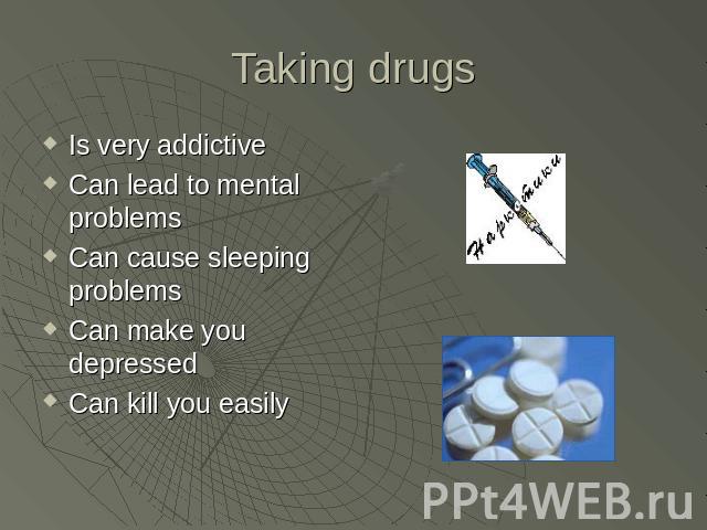 Taking drugs Is very addictive Can lead to mental problemsCan cause sleeping problemsCan make you depressedCan kill you easily
