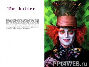 The hatter He is a fictional character in Lewis Carroll's Alice's Adventures in