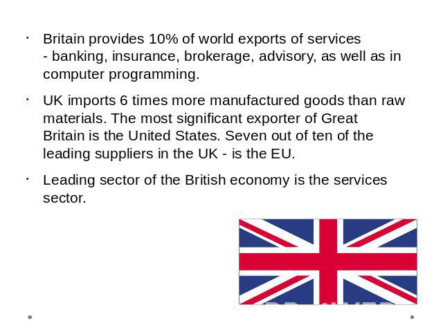 Britain provides 10% of world exports of services - banking, insurance, brokerage, advisory, as well as in computer programming.UK imports 6 times more manufactured goods than raw materials. The most significant exporter of Great Britain is the Unit…