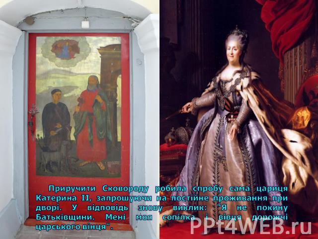 Приручити Сковороду робила спробу сама цариця Катерина II, запрошуючи на постійне проживання при дворі. У відповідь знову виклик: 
