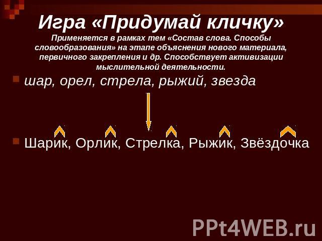 Игра «Придумай кличку»Применяется в рамках тем «Состав слова. Способы словообразования» на этапе объяснения нового материала, первичного закрепления и др. Способствует активизации мыслительной деятельности. шар, орел, стрела, рыжий, звезда шар, орел…