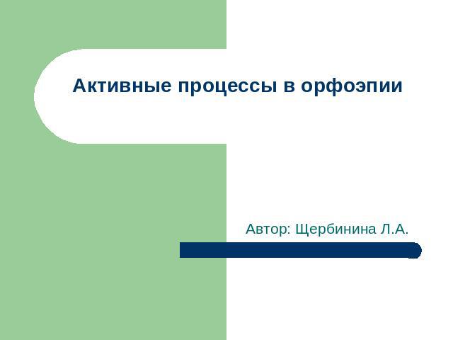 Активные процессы в орфоэпии Автор: Щербинина Л.А.
