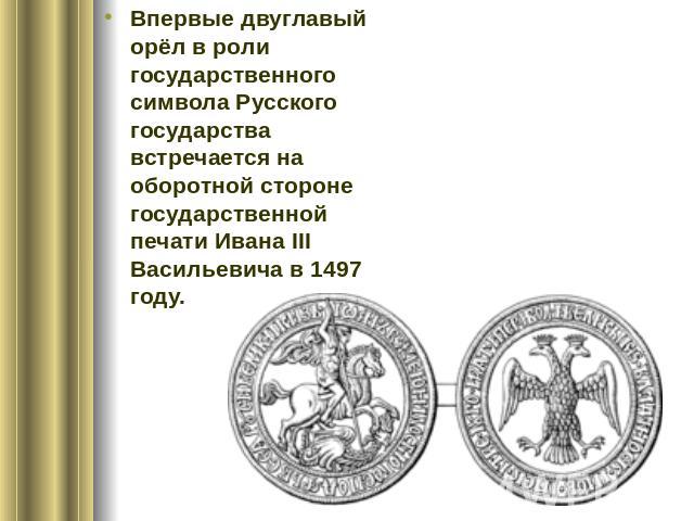 Впервые двуглавый орёл в роли государственного символа Русского государства встречается на оборотной стороне государственной печати Ивана III Васильевича в 1497 году.