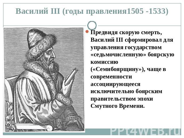 Василий ΙΙΙ (годы правления1505 -1533) Предвидя скорую смерть, Василий III сформировал для управления государством «седьмочисленную» боярскую комиссию («Семибоярщину»), чаще в современности ассоциирующееся исключительно боярским правительством эпохи…