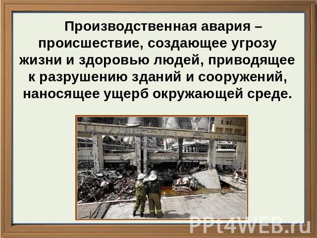 Производственная авария – происшествие, создающее угрозу жизни и здоровью людей, приводящее к разрушению зданий и сооружений, наносящее ущерб окружающей среде.