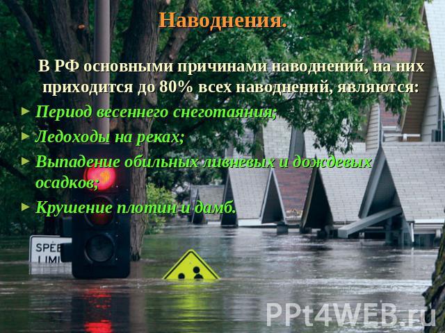 Наводнения. В РФ основными причинами наводнений, на них приходится до 80% всех наводнений, являются: Период весеннего снеготаяния; Ледоходы на реках; Выпадение обильных ливневых и дождевых осадков; Крушение плотин и дамб.