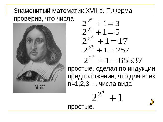 Знаменитый математик XVII в. П.Ферма проверив, что числа простые, сделал по индукции предположение, что для всех n=1,2,3,… числа вида простые.