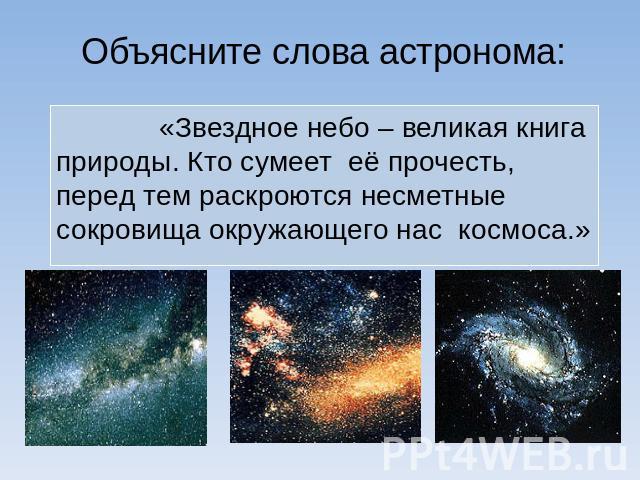 Объясните слова астронома: «Звездное небо – великая книга природы. Кто сумеет её прочесть, перед тем раскроются несметные сокровища окружающего нас космоса.»