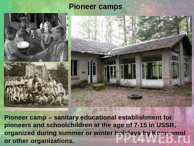 Pioneer camp – sanitary educational establishment for pioneers and schoolchildren at the age of 7-15 in USSR, organized during summer or winter holidays by Komsomol or other organizations.