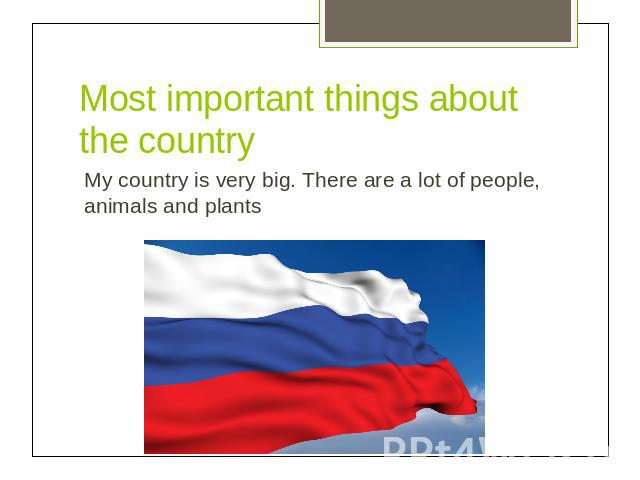 Most important things about the countryMy country is very big. There are a lot of people, animals and plants