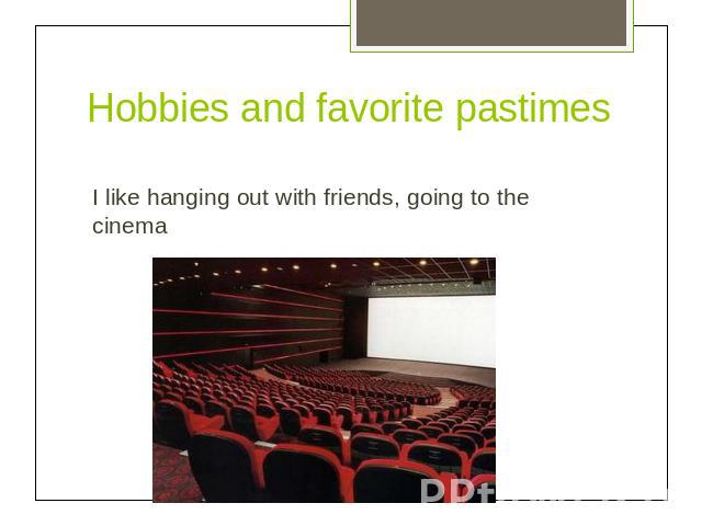 Hobbies and favorite pastimesI like hanging out with friends, going to the cinema