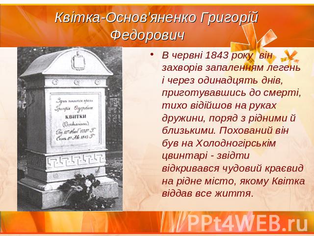 Квітка-Основ'яненко Григорій Федорович В червні 1843 року  він захворів запаленням легень і через одинадцять днів, приготувавшись до смерті, тихо відійшов на руках дружини, поряд з рідними й близькими. Похований він був на Холодногірськім цвинт…